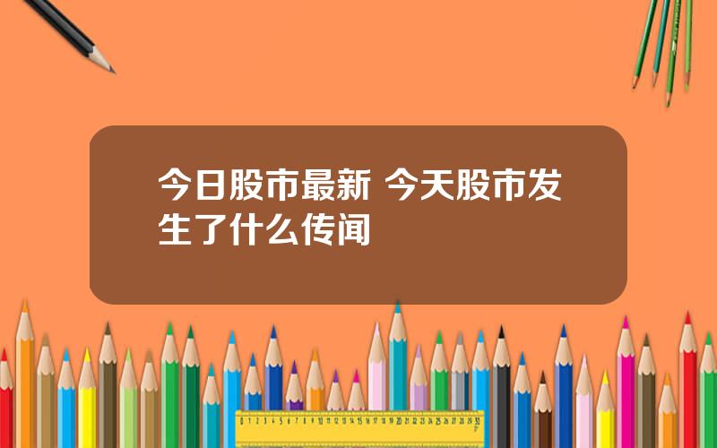 今日股市最新 今天股市发生了什么传闻